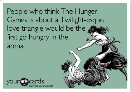 People who think The Hunger Games is about a Twilight-esque love triangle would be the
first go hungry in the
arena.