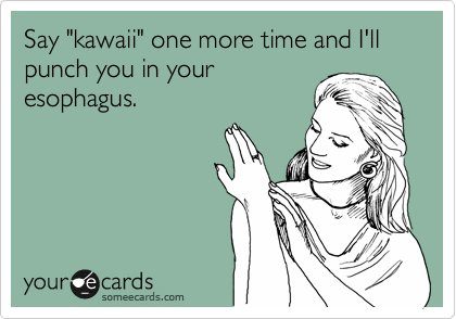 Say "kawaii" one more time and I'll punch you in your
esophagus.
