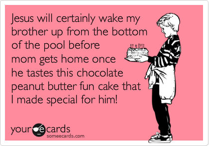 Jesus will certainly wake my
brother up from the bottom
of the pool before
mom gets home once
he tastes this chocolate
peanut butter fun cake that
I made special for him!