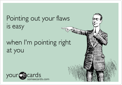 
Pointing out your flaws
is easy

when I'm pointing right
at you