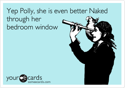 Yep Polly, she is even better Naked through her
bedroom window
