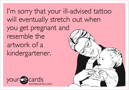 I'm sorry that your ill-advised tattoo will eventually stretch out when you get pregnant and 
resemble the
artwork of a
kindergartener.