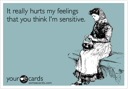 It really hurts my feelings
that you think I'm sensitive. 