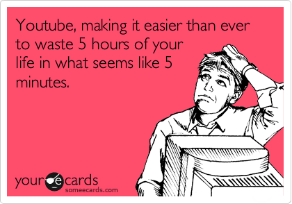 Youtube, making it easier than ever to waste 5 hours of your
life in what seems like 5
minutes. 