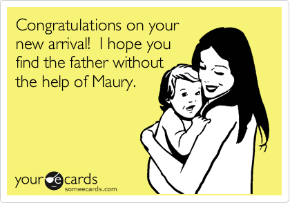 Congratulations on your
new arrival!  I hope you
find the father without
the help of Maury.