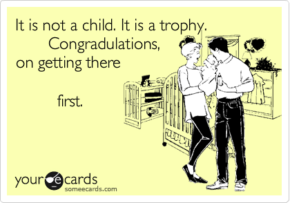 It is not a child. It is a trophy. 
       Congradulations, 
on getting there

         first.