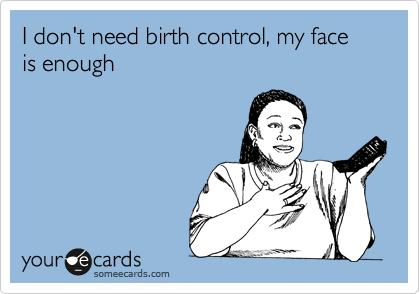 I don't need birth control, my face is enough