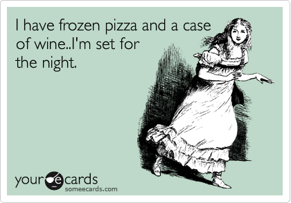 I have frozen pizza and a case
of wine..I'm set for
the night.