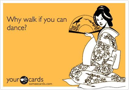 
Why walk if you can
dance?