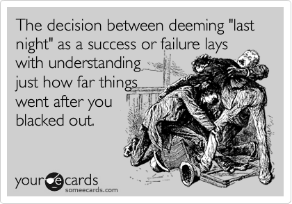 The decision between deeming "last        night" as a success or failure lays with understanding
just how far things
went after you 
blacked out. 