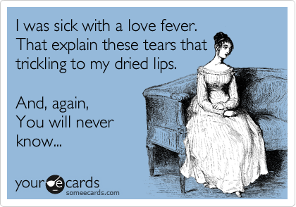 I was sick with a love fever.
That explain these tears that
trickling to my dried lips.

And, again,
You will never
know...