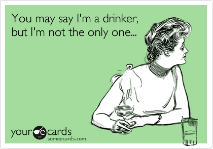 You may say I'm a drinker,
but I'm not the only one...