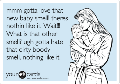 mmm gotta love that
new baby smell! theres
nothin like it. Wait!!!
What is that other
smell? ugh gotta hate
that dirty boody
smell, nothing like it! 