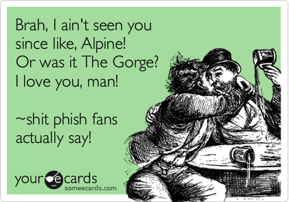 Brah, I ain't seen you 
since like, Alpine! 
Or was it The Gorge?
I love you, man!

%7Eshit phish fans
actually say!