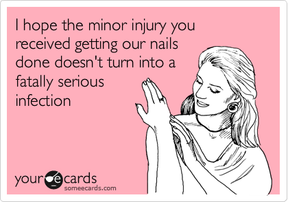 I hope the minor injury you received getting our nails
done doesn't turn into a 
fatally serious
infection