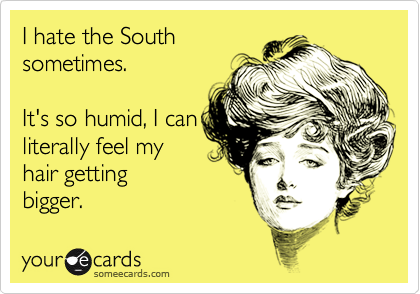 I hate the South 
sometimes. 

It's so humid, I can
literally feel my 
hair getting
bigger.