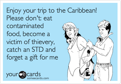Enjoy your trip to the Caribbean!
Please don't: eat
contaminated
food, become a
victim of thievery,
catch an STD and
forget a gift for me 