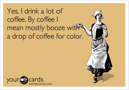 Yes, I drink a lot of
coffee. By coffee I
mean mostly booze with
a drop of coffee for color.