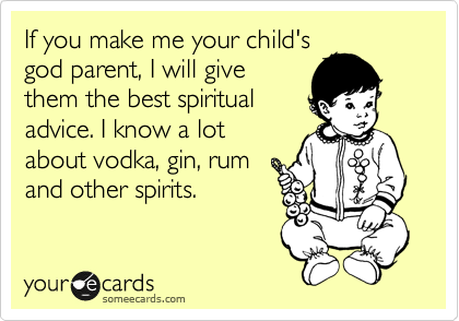If you make me your child's
god parent, I will give
them the best spiritual
advice. I know a lot
about vodka, gin, rum
and other spirits.