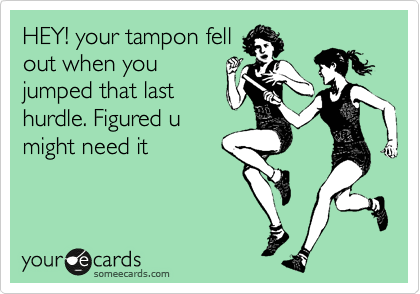 HEY! your tampon fell
out when you
jumped that last
hurdle. Figured u
might need it