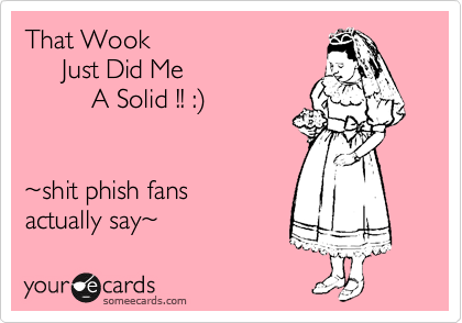 That Wook       
     Just Did Me          
         A Solid !! :%29  


%7Eshit phish fans
actually say%7E