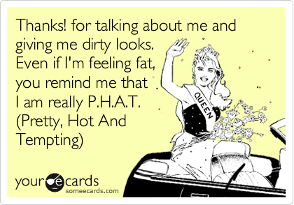 Thanks! for talking about me and giving me dirty looks.
Even if I'm feeling fat,
you remind me that
I am really P.H.A.T.
%28Pretty, Hot And
Tempting%29