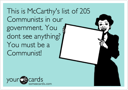 This is McCarthy's list of 205
Communists in our
government. You
dont see anything?
You must be a 
Communist!