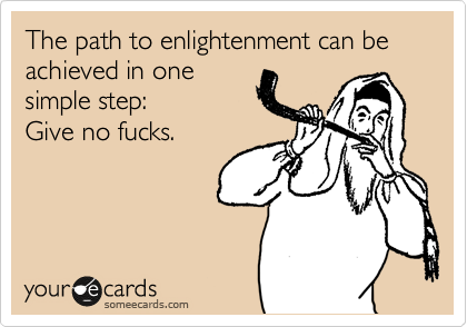 The path to enlightenment can be achieved in one
simple step:
Give no fucks. 