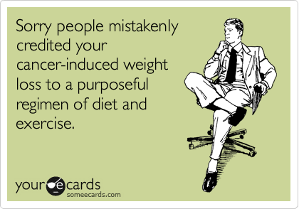 Sorry people mistakenly
credited your
cancer-induced weight
loss to a purposeful
regimen of diet and  
exercise.