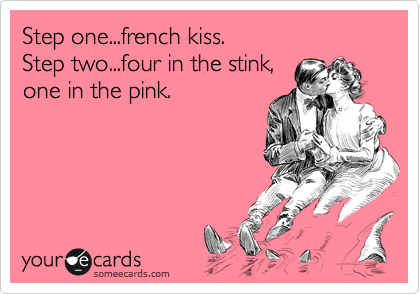 Step one...french kiss.
Step two...four in the stink,
one in the pink.