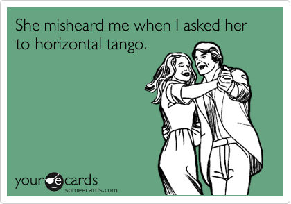 She misheard me when I asked her to horizontal tango.