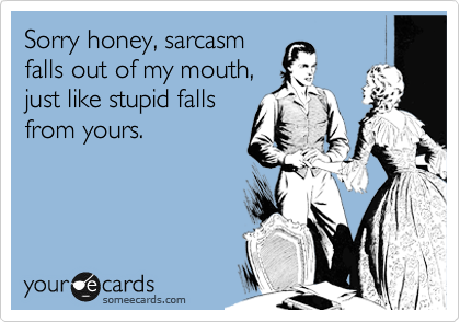 Sorry honey, sarcasm
falls out of my mouth,
just like stupid falls
from yours.