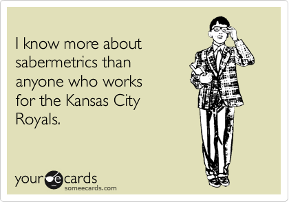 
I know more about
sabermetrics than 
anyone who works 
for the Kansas City
Royals.