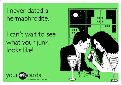 I never dated a
hermaphrodite.

I can't wait to see
what your junk
looks like!