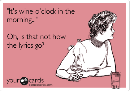 "It's wine-o'clock in the
morning..."

Oh, is that not how
the lyrics go?