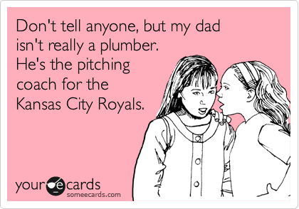 Don't tell anyone, but my dad 
isn't really a plumber. 
He's the pitching
coach for the
Kansas City Royals.
