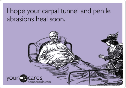 I hope your carpal tunnel and penile abrasions heal soon. 
