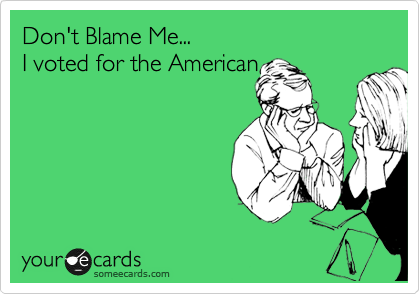 Don't Blame Me... 
I voted for the American