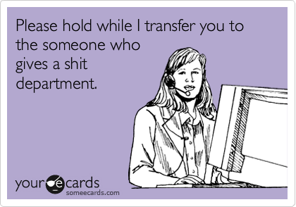 Please hold while I transfer you to the someone who
gives a shit
department.