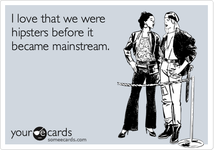 I love that we were
hipsters before it 
became mainstream.