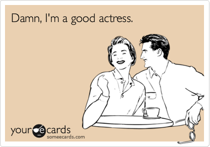 Damn, I'm a good actress.