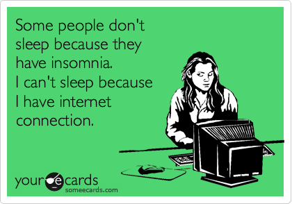 Some people don't
sleep because they
have insomnia.
I can't sleep because
I have internet 
connection.