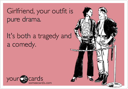 Girlfriend, your outfit is
pure drama.

It's both a tragedy and
a comedy. 