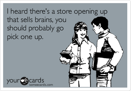 I heard there's a store opening up that sells brains, you
should probably go
pick one up.