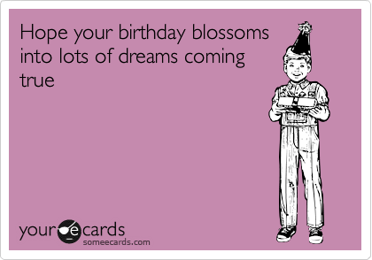 Hope your birthday blossoms 
into lots of dreams coming
true