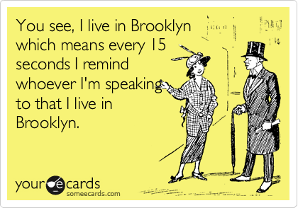 You see, I live in Brooklyn
which means every 15
seconds I remind
whoever I'm speaking
to that I live in
Brooklyn.