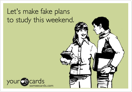 Let's make fake plans 
to study this weekend. 
