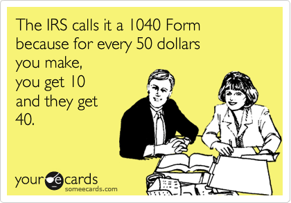 The IRS calls it a 1040 Form because for every 50 dollars 
you make, 
you get 10 
and they get
40.