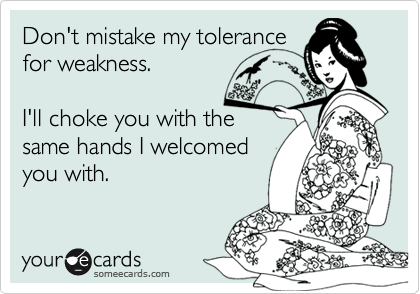 Don't mistake my tolerance
for weakness.

I'll choke you with the
same hands I welcomed
you with.