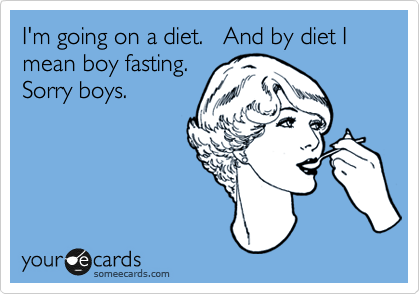 I'm going on a diet.   And by diet I mean boy fasting. 
Sorry boys.